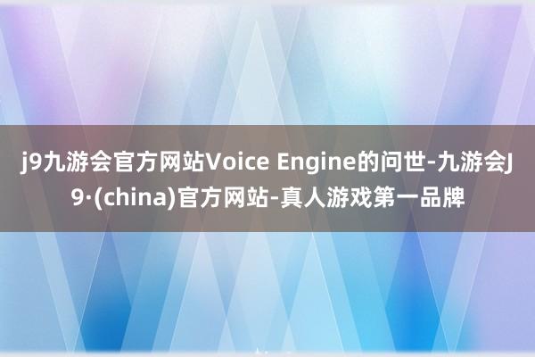 j9九游会官方网站Voice Engine的问世-九游会J9·(china)官方网站-真人游戏第一品牌
