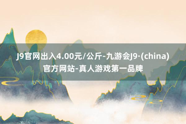 J9官网出入4.00元/公斤-九游会J9·(china)官方网站-真人游戏第一品牌