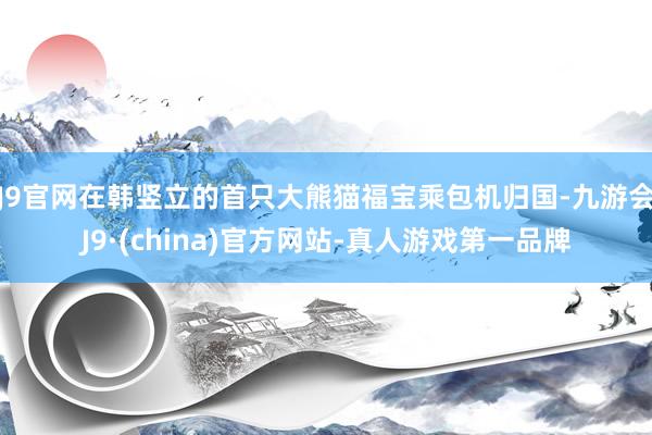 J9官网在韩竖立的首只大熊猫福宝乘包机归国-九游会J9·(china)官方网站-真人游戏第一品牌