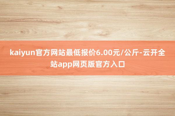 kaiyun官方网站最低报价6.00元/公斤-云开全站app网页版官方入口