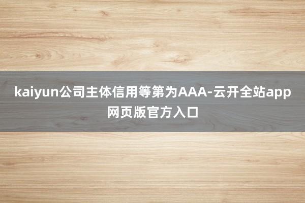 kaiyun公司主体信用等第为AAA-云开全站app网页版官方入口