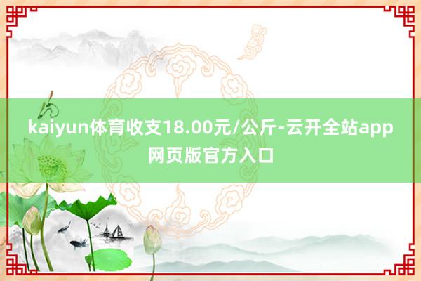 kaiyun体育收支18.00元/公斤-云开全站app网页版官方入口