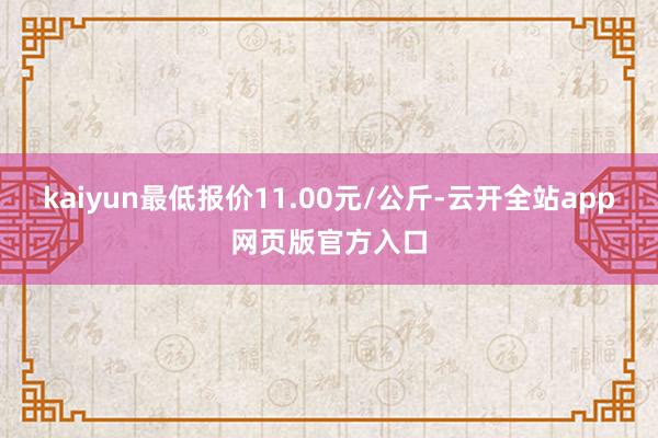 kaiyun最低报价11.00元/公斤-云开全站app网页版官方入口