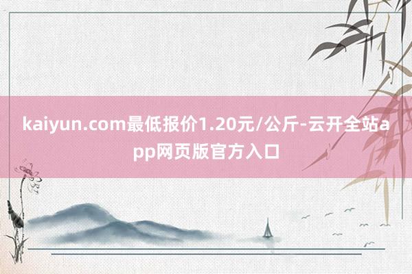 kaiyun.com最低报价1.20元/公斤-云开全站app网页版官方入口