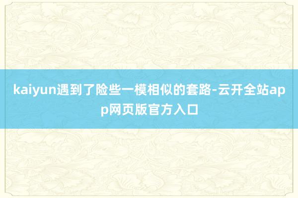 kaiyun遇到了险些一模相似的套路-云开全站app网页版官方入口