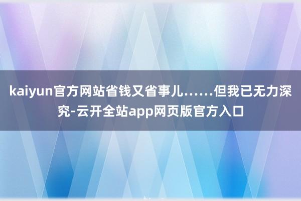 kaiyun官方网站省钱又省事儿……但我已无力深究-云开全站app网页版官方入口