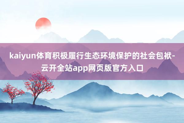 kaiyun体育积极履行生态环境保护的社会包袱-云开全站app网页版官方入口