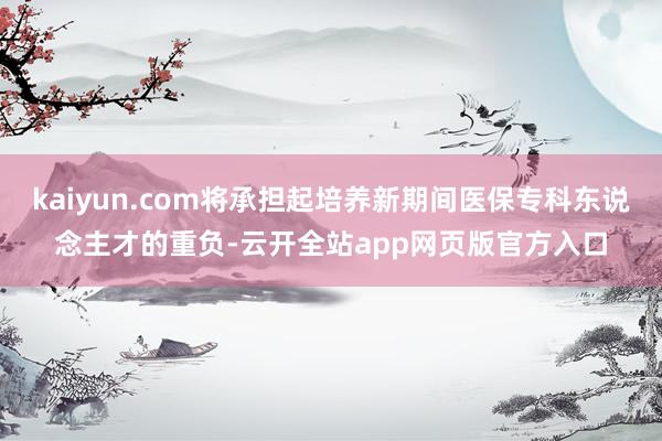 kaiyun.com将承担起培养新期间医保专科东说念主才的重负-云开全站app网页版官方入口