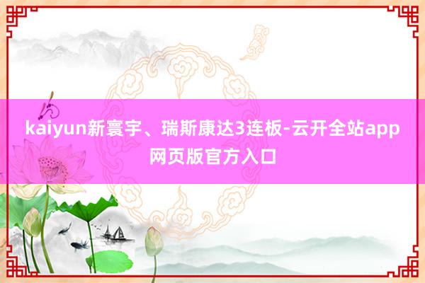 kaiyun新寰宇、瑞斯康达3连板-云开全站app网页版官方入口