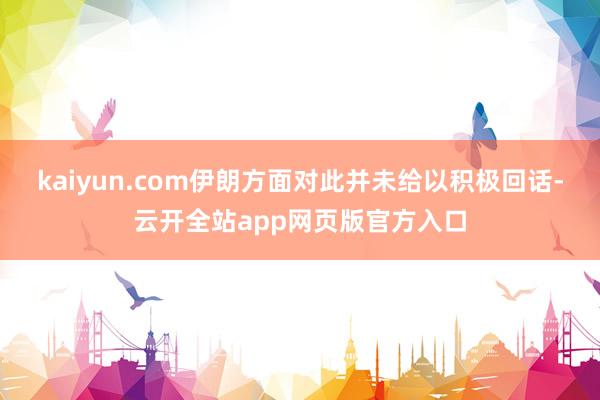 kaiyun.com伊朗方面对此并未给以积极回话-云开全站app网页版官方入口