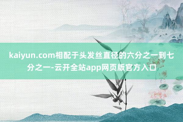 kaiyun.com相配于头发丝直径的六分之一到七分之一-云开全站app网页版官方入口