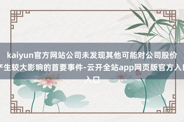 kaiyun官方网站公司未发现其他可能对公司股价产生较大影响的首要事件-云开全站app网页版官方入口