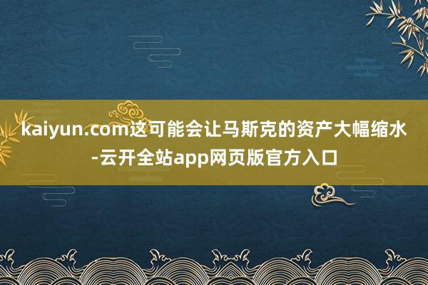 kaiyun.com这可能会让马斯克的资产大幅缩水-云开全站app网页版官方入口
