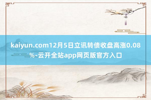 kaiyun.com12月5日立讯转债收盘高涨0.08%-云开全站app网页版官方入口