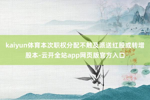 kaiyun体育本次职权分配不触及派送红股或转增股本-云开全站app网页版官方入口