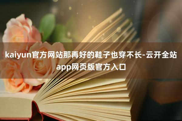 kaiyun官方网站那再好的鞋子也穿不长-云开全站app网页版官方入口
