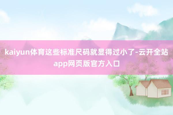 kaiyun体育这些标准尺码就显得过小了-云开全站app网页版官方入口