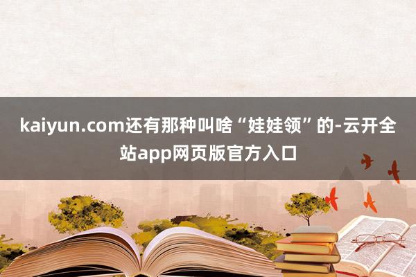 kaiyun.com还有那种叫啥“娃娃领”的-云开全站app网页版官方入口