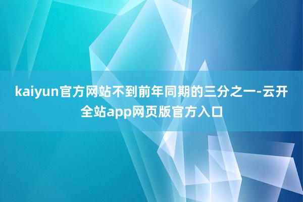 kaiyun官方网站不到前年同期的三分之一-云开全站app网页版官方入口
