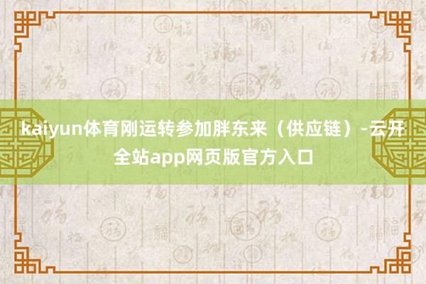 kaiyun体育刚运转参加胖东来（供应链）-云开全站app网页版官方入口