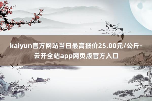 kaiyun官方网站当日最高报价25.00元/公斤-云开全站app网页版官方入口
