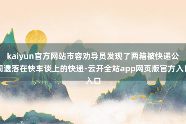 kaiyun官方网站市容劝导员发现了两箱被快递公司遗落在快车谈上的快递-云开全站app网页版官方入口