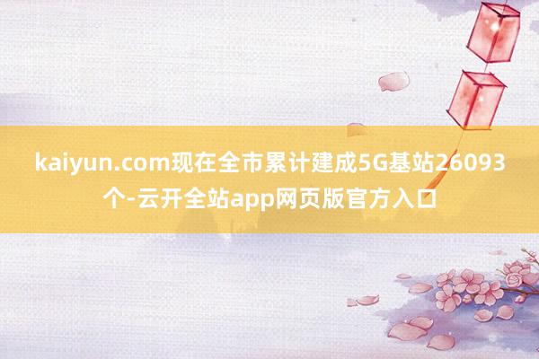 kaiyun.com现在全市累计建成5G基站26093个-云开全站app网页版官方入口