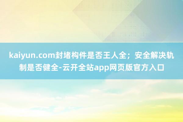 kaiyun.com封堵构件是否王人全；安全解决轨制是否健全-云开全站app网页版官方入口