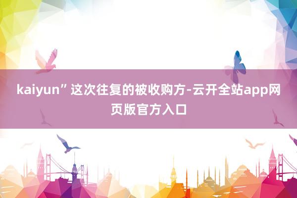 kaiyun”这次往复的被收购方-云开全站app网页版官方入口