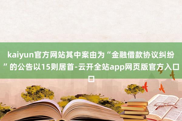 kaiyun官方网站其中案由为“金融借款协议纠纷”的公告以15则居首-云开全站app网页版官方入口