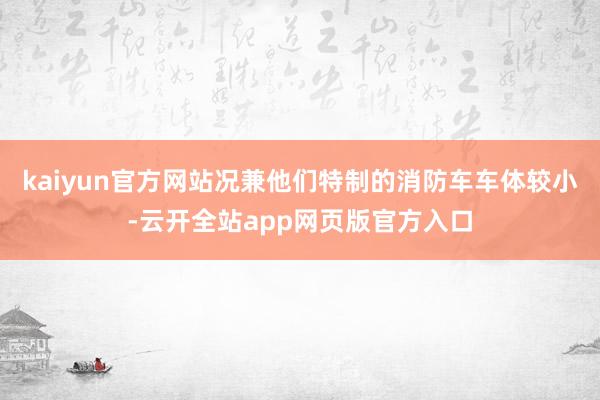 kaiyun官方网站况兼他们特制的消防车车体较小-云开全站app网页版官方入口