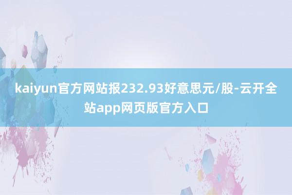 kaiyun官方网站报232.93好意思元/股-云开全站app网页版官方入口