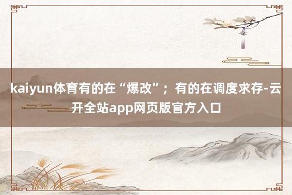 kaiyun体育有的在“爆改”；有的在调度求存-云开全站app网页版官方入口