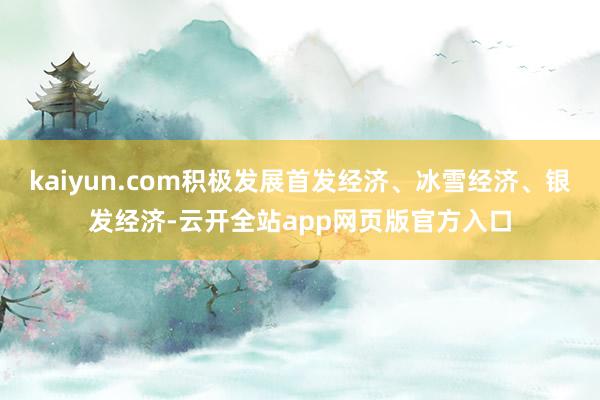 kaiyun.com积极发展首发经济、冰雪经济、银发经济-云开全站app网页版官方入口
