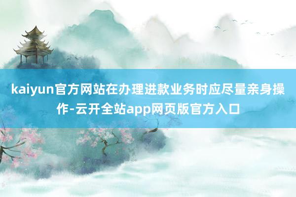 kaiyun官方网站在办理进款业务时应尽量亲身操作-云开全站app网页版官方入口