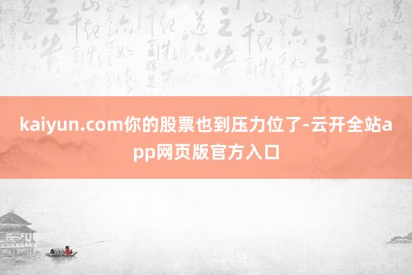 kaiyun.com你的股票也到压力位了-云开全站app网页版官方入口