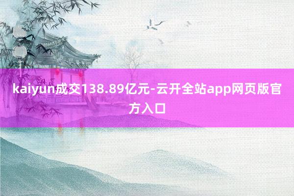 kaiyun成交138.89亿元-云开全站app网页版官方入口