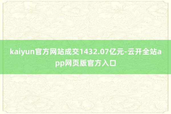 kaiyun官方网站成交1432.07亿元-云开全站app网页版官方入口