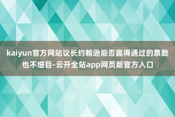 kaiyun官方网站议长约翰逊能否赢得通过的票数也不细目-云开全站app网页版官方入口