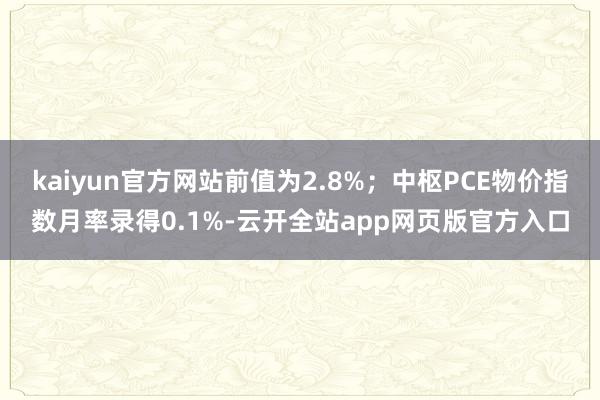 kaiyun官方网站前值为2.8%；中枢PCE物价指数月率录得0.1%-云开全站app网页版官方入口