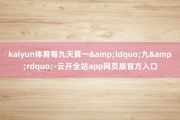 kaiyun体育每九天算一&ldquo;九&rdquo;-云开全站app网页版官方入口