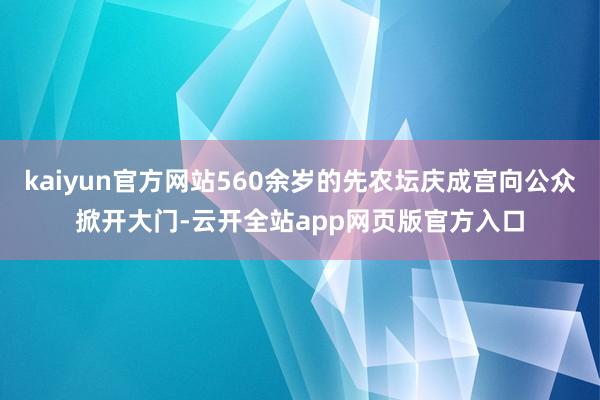 kaiyun官方网站560余岁的先农坛庆成宫向公众掀开大门-云开全站app网页版官方入口