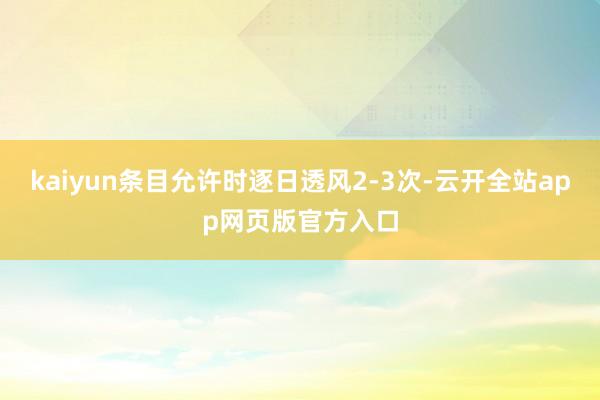 kaiyun条目允许时逐日透风2-3次-云开全站app网页版官方入口
