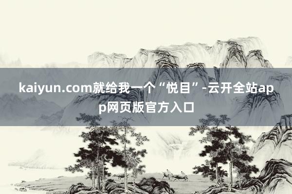 kaiyun.com就给我一个“悦目”-云开全站app网页版官方入口