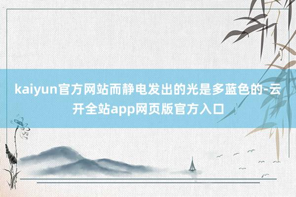 kaiyun官方网站而静电发出的光是多蓝色的-云开全站app网页版官方入口