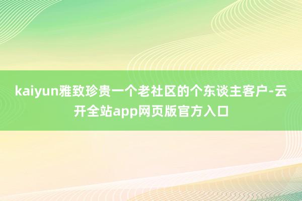 kaiyun雅致珍贵一个老社区的个东谈主客户-云开全站app网页版官方入口