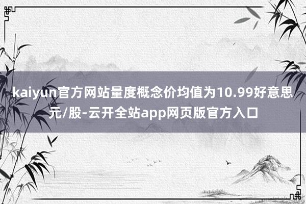 kaiyun官方网站量度概念价均值为10.99好意思元/股-云开全站app网页版官方入口