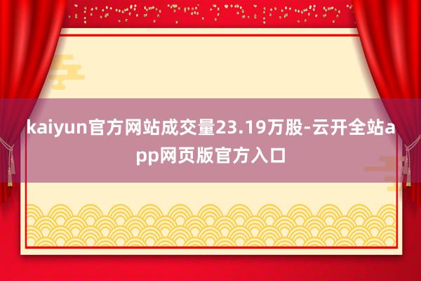kaiyun官方网站成交量23.19万股-云开全站app网页版官方入口