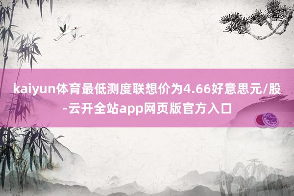 kaiyun体育最低测度联想价为4.66好意思元/股-云开全站app网页版官方入口