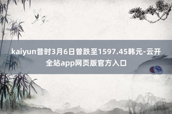 kaiyun昔时3月6日曾跌至1597.45韩元-云开全站app网页版官方入口